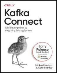 Kafka Connect: Build Data Pipelines by Integrating Existing Systems (Sixth Early Release)