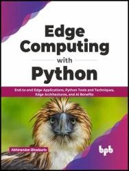 Edge Computing with Python: End-to-end Edge Applications, Python Tools and Techniques, Edge Architectures, and AI Benefits