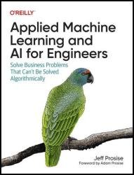 Applied Machine Learning and AI for Engineers: Solve Business Problems That Can't Be Solved Algorithmically (Final Release)