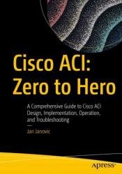 Cisco ACI: Zero to Hero: A Comprehensive Guide to Cisco ACI Design, Implementation, Operation, and Troubleshooting