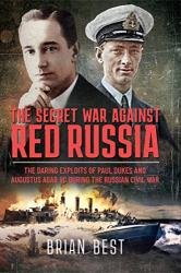 The Secret War Against Red Russia: The Daring Exploits of Paul Dukes and Augustus Agar VC During the Russian Civil War