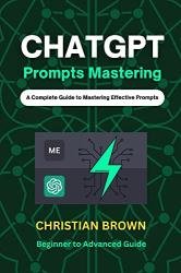 ChatGPT Prompts Mastering: A Guide to Crafting Clear and Effective Prompts - Beginners to Advanced Guide