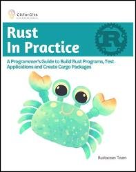 Rust In Practice: A Programmers Guide to Build Rust Programs, Test Applications and Create Cargo Packages