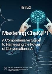 Mastering ChatGPT Comprehensive Guide to Harnessing the Power of Conversational AI: ChatGPT For Beginners And Dummies