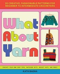 What About Yarn: 20 Creative, Fashionable Patterns for Beginner to Intermediate Crocheters