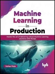 Machine Learning in Production: Master the art of delivering robust Machine Learning solutions with MLOps