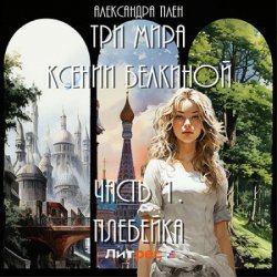 Три мира Ксении Белкиной. Часть 1. Плебейка (Аудиокнига)