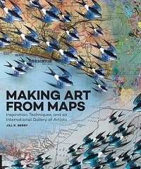 Making Art From Maps: Inspiration, Techniques, and an International Gallery of Artists