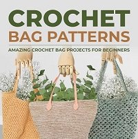 Crochet Bag Patterns: Amazing Crochet Bag Projects For Beginners: Fashion Crochet