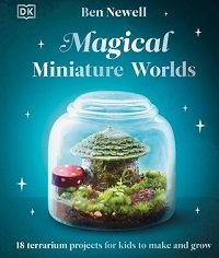 Magical Miniature Worlds: 18 Terrarium Projects for Kids to Make and Grow